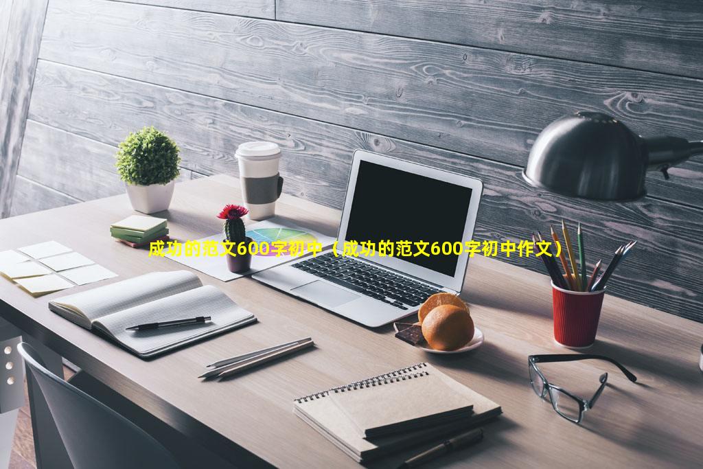 成功的范文600字初中（成功的范文600字初中作文）